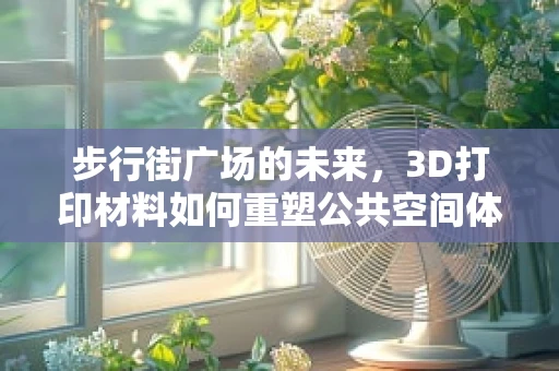 步行街广场的未来，3D打印材料如何重塑公共空间体验？