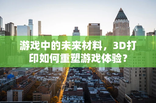 游戏中的未来材料，3D打印如何重塑游戏体验？