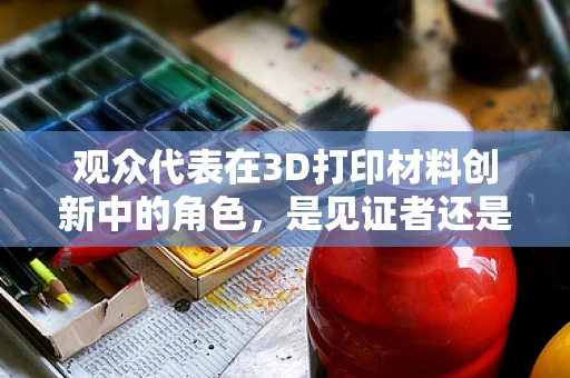 观众代表在3D打印材料创新中的角色，是见证者还是推动者？