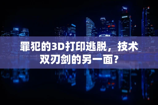 罪犯的3D打印逃脱，技术双刃剑的另一面？