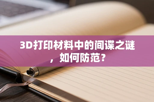 3D打印材料中的间谍之谜，如何防范？