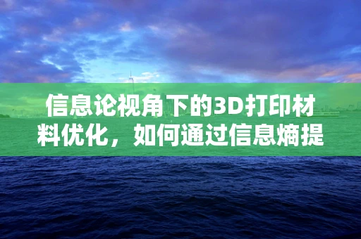 信息论视角下的3D打印材料优化，如何通过信息熵提升打印效率？