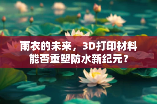 雨衣的未来，3D打印材料能否重塑防水新纪元？