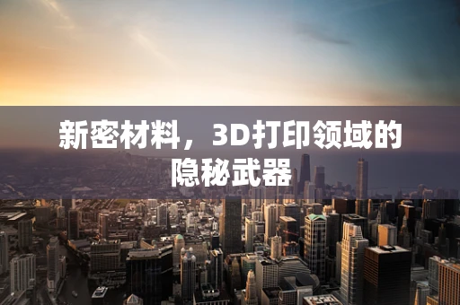 新密材料，3D打印领域的隐秘武器