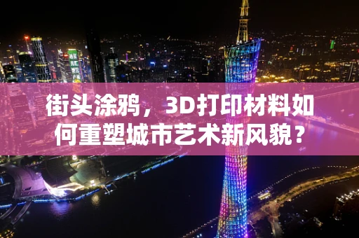 街头涂鸦，3D打印材料如何重塑城市艺术新风貌？