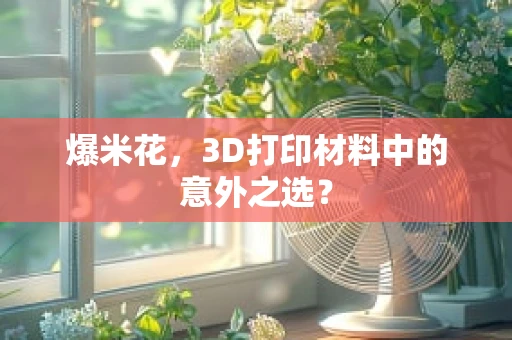 爆米花，3D打印材料中的意外之选？