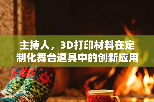 主持人，3D打印材料在定制化舞台道具中的创新应用？