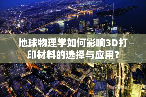 地球物理学如何影响3D打印材料的选择与应用？