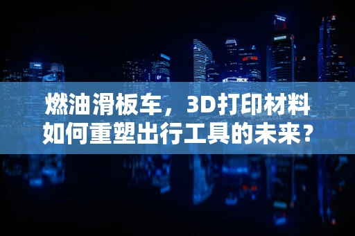 燃油滑板车，3D打印材料如何重塑出行工具的未来？