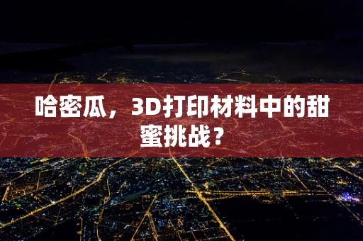 哈密瓜，3D打印材料中的甜蜜挑战？