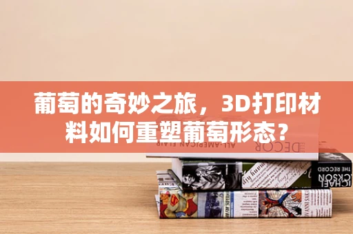 葡萄的奇妙之旅，3D打印材料如何重塑葡萄形态？