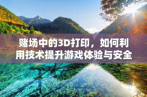 赌场中的3D打印，如何利用技术提升游戏体验与安全？