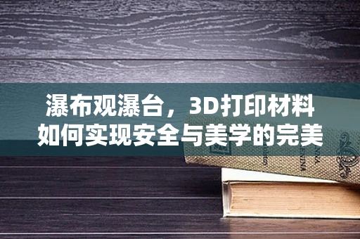 瀑布观瀑台，3D打印材料如何实现安全与美学的完美融合？