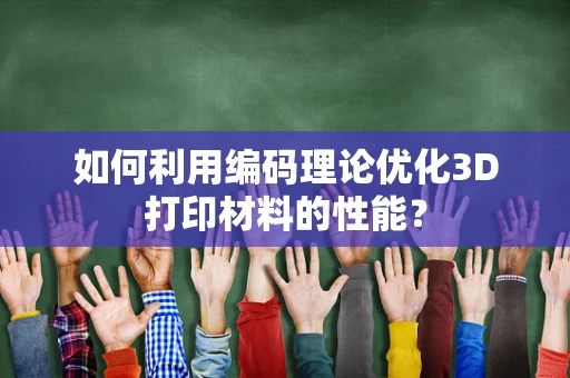 如何利用编码理论优化3D打印材料的性能？