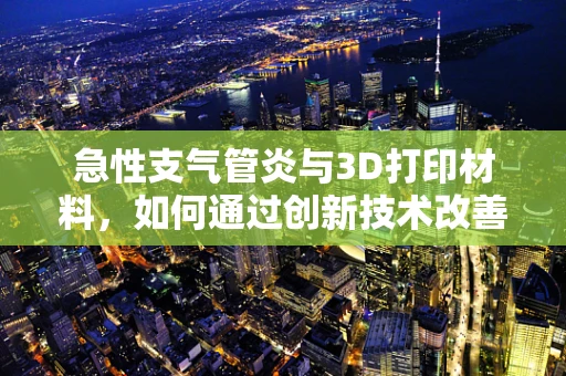 急性支气管炎与3D打印材料，如何通过创新技术改善患者治疗体验？