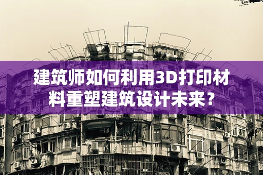 建筑师如何利用3D打印材料重塑建筑设计未来？