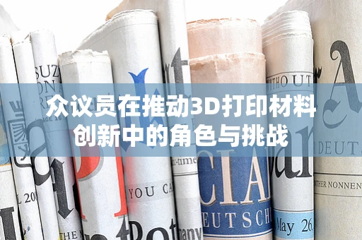 众议员在推动3D打印材料创新中的角色与挑战