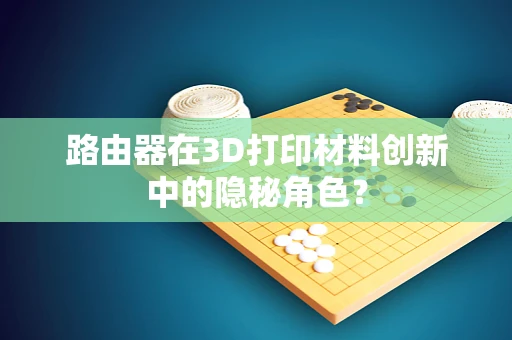 路由器在3D打印材料创新中的隐秘角色？