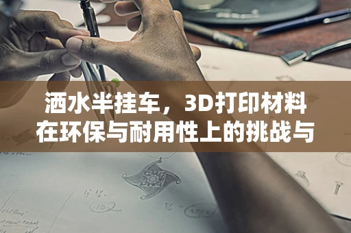 洒水半挂车，3D打印材料在环保与耐用性上的挑战与机遇？