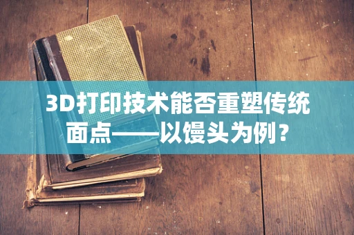 3D打印技术能否重塑传统面点——以馒头为例？