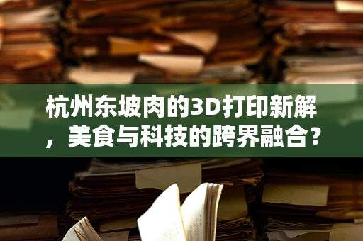 杭州东坡肉的3D打印新解，美食与科技的跨界融合？