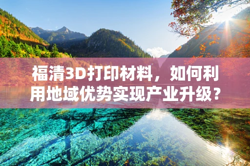 福清3D打印材料，如何利用地域优势实现产业升级？