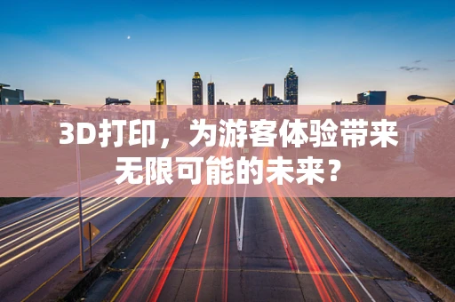 3D打印，为游客体验带来无限可能的未来？