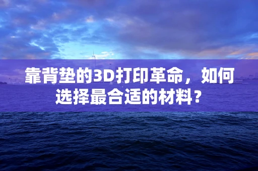 靠背垫的3D打印革命，如何选择最合适的材料？