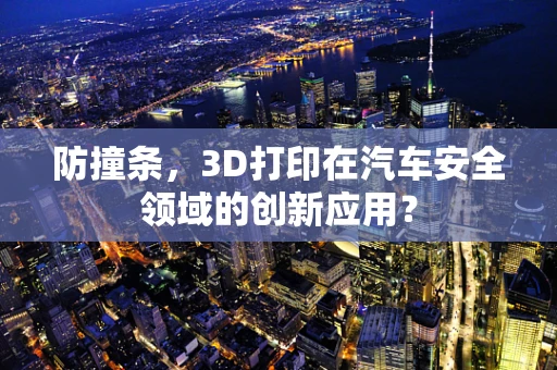 防撞条，3D打印在汽车安全领域的创新应用？