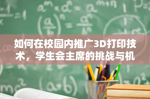 如何在校园内推广3D打印技术，学生会主席的挑战与机遇？