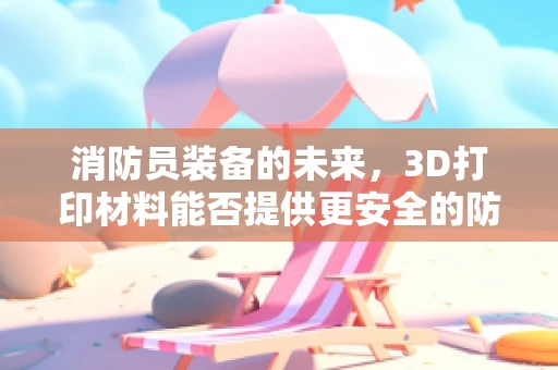 消防员装备的未来，3D打印材料能否提供更安全的防护？