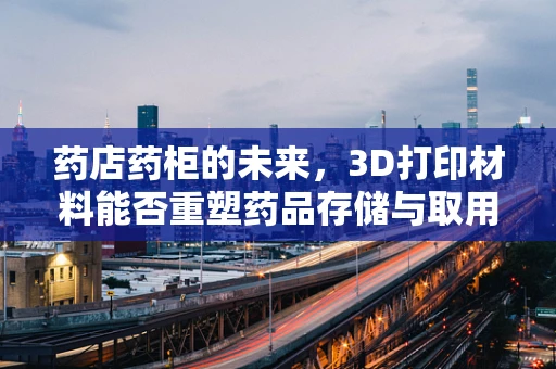 药店药柜的未来，3D打印材料能否重塑药品存储与取用新模式？