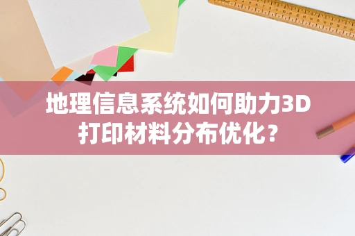 地理信息系统如何助力3D打印材料分布优化？