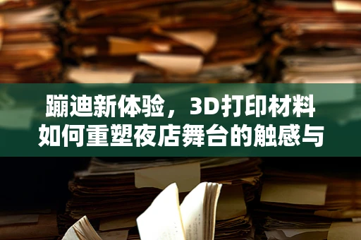 蹦迪新体验，3D打印材料如何重塑夜店舞台的触感与安全？