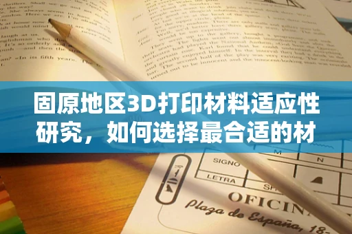 固原地区3D打印材料适应性研究，如何选择最合适的材料？