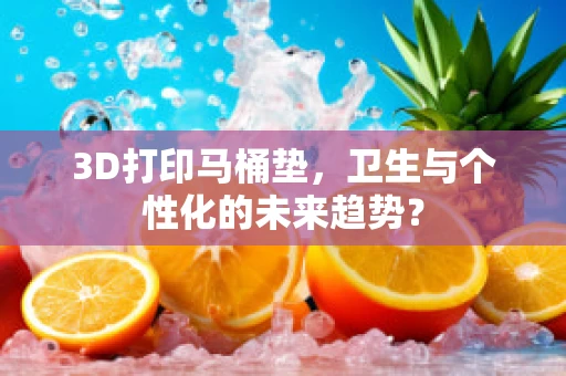 3D打印马桶垫，卫生与个性化的未来趋势？