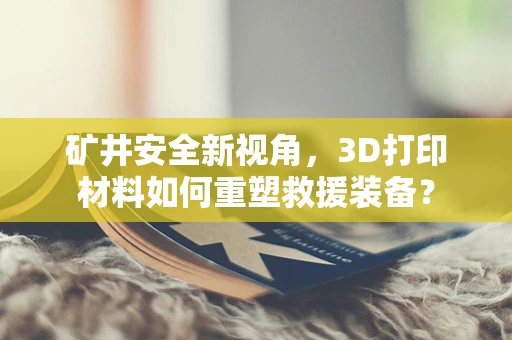 矿井安全新视角，3D打印材料如何重塑救援装备？