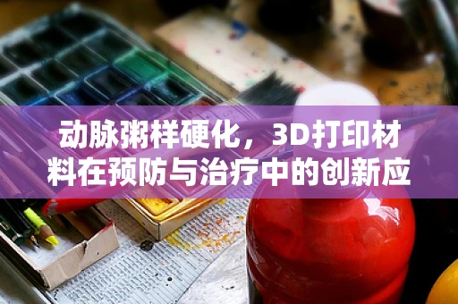 动脉粥样硬化，3D打印材料在预防与治疗中的创新应用？