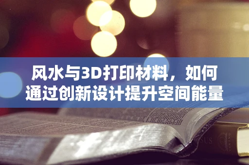 风水与3D打印材料，如何通过创新设计提升空间能量？