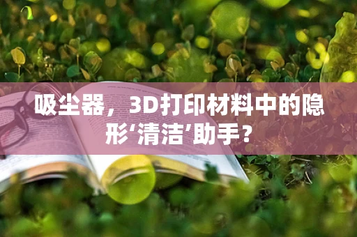 吸尘器，3D打印材料中的隐形‘清洁’助手？