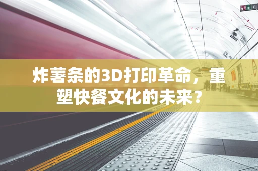 炸薯条的3D打印革命，重塑快餐文化的未来？