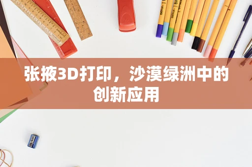 张掖3D打印，沙漠绿洲中的创新应用