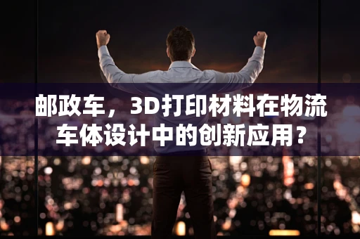 邮政车，3D打印材料在物流车体设计中的创新应用？