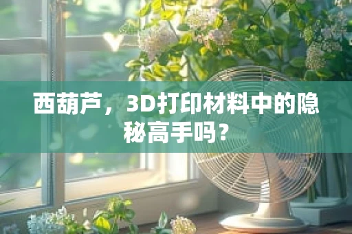 西葫芦，3D打印材料中的隐秘高手吗？