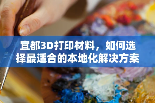 宜都3D打印材料，如何选择最适合的本地化解决方案？