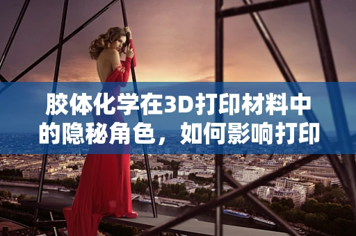 胶体化学在3D打印材料中的隐秘角色，如何影响打印精度与性能？