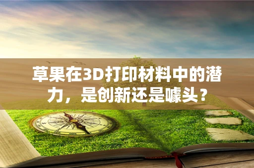 草果在3D打印材料中的潜力，是创新还是噱头？