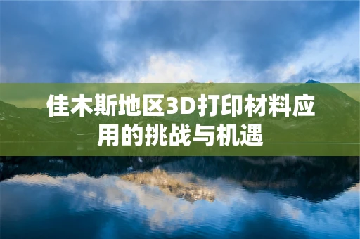 佳木斯地区3D打印材料应用的挑战与机遇