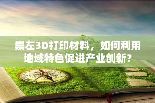 崇左3D打印材料，如何利用地域特色促进产业创新？