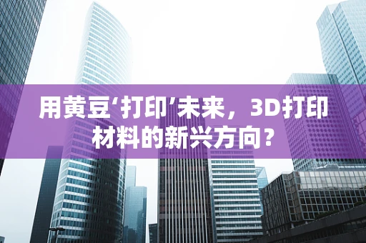 用黄豆‘打印’未来，3D打印材料的新兴方向？